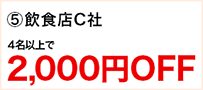 ⑤飲食店C社 4名以上で2,000円OFF