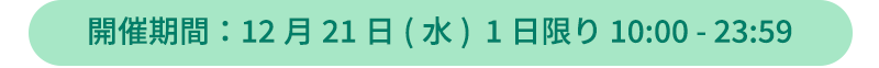 開催期間:12月21日（水） 1日限り 10:00 - 23:59