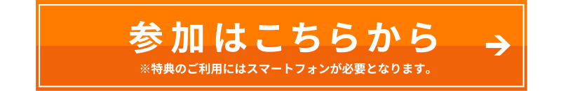 参加はこちらから ※特典のご利用にはスマートフォンが必要となります。