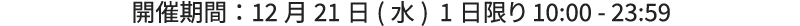 開催期間:12月21日（水） 1日限り 10:00 - 23:59