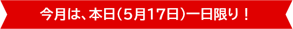 今月は、本日（5月17日）一日限り！