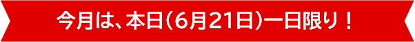 今月は、本日（6月21日）一日限り！