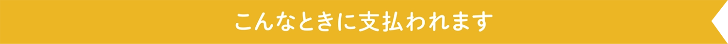 こんなときに支払われます