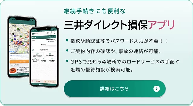 継続手続きにも便利な三井ダイレクト損保アプリ 指紋や顔認証等でパスワード入力が不要！！ ご契約内容の確認や、事故の連絡が可能。 GPSで見知らぬ場所でのロードサービスの手配や近場の優待施設が検索可能。 詳細はこちら