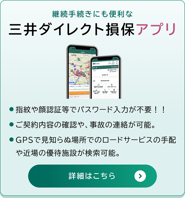 継続手続きにも便利な三井ダイレクト損保アプリ 指紋や顔認証等でパスワード入力が不要！！ ご契約内容の確認や、事故の連絡が可能。 GPSで見知らぬ場所でのロードサービスの手配や近場の優待施設が検索可能。 詳細はこちら
