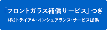 「フロントガラス補償サービス」つき (株)トライアル・インシュアランス・サービス提供