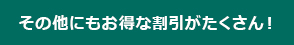 その他にもお得な割引がたくさん！