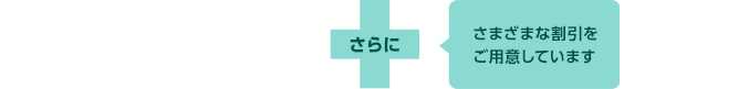 さらに さまざまな割引をご用意しています