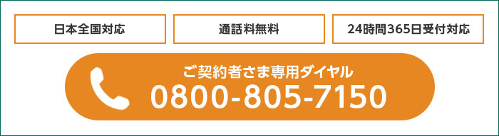 日本全国対応 通話料無料 24時間365日受付対応 電話:ご契約者さま専用ダイヤル 0800-805-7150