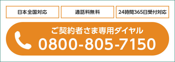 日本全国対応 通話料無料 24時間365日受付対応 電話:ご契約者さま専用ダイヤル 0800-805-7150