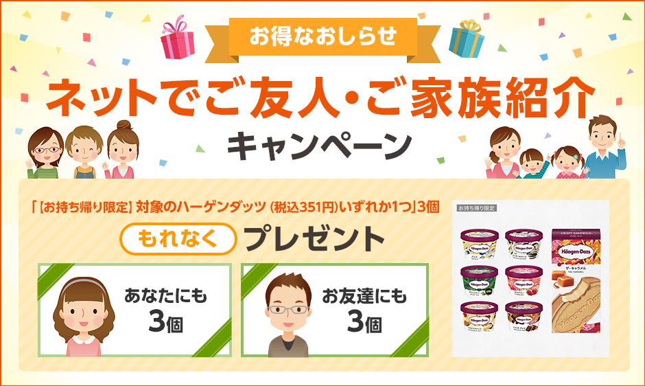 お得なおしらせ ネットでご友人・ご家族紹介キャンペーン あなたにもお友達にも「【お持ち帰り限定】対象のハーゲンダッツ（税込351円）いずれか1つ」3個 もれなくプレゼント