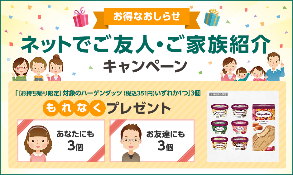 お得なおしらせ ネットでご友人・ご家族紹介キャンペーン あなたにもお友達にも「【お持ち帰り限定】対象のハーゲンダッツ（税込351円）いずれか1つ」3個 もれなくプレゼント