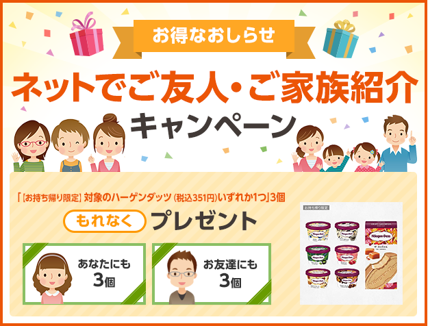 お得なおしらせ ネットでご友人・ご家族紹介キャンペーン あなたにもお友達にも「【お持ち帰り限定】対象のハーゲンダッツ（税込351円）いずれか1つ」3個 もれなくプレゼント