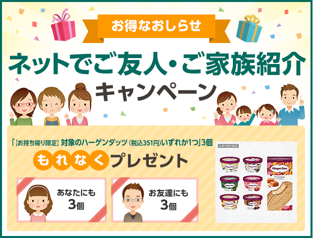 お得なおしらせ ネットでご友人・ご家族紹介キャンペーン あなたにもお友達にも「【お持ち帰り限定】対象のハーゲンダッツ（税込351円）いずれか1つ」3個 もれなくプレゼント