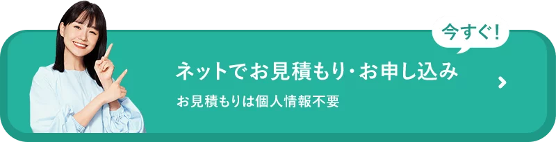 今すぐ！ネットでお見積もり・お申し込み お見積もりは個人情報不要
