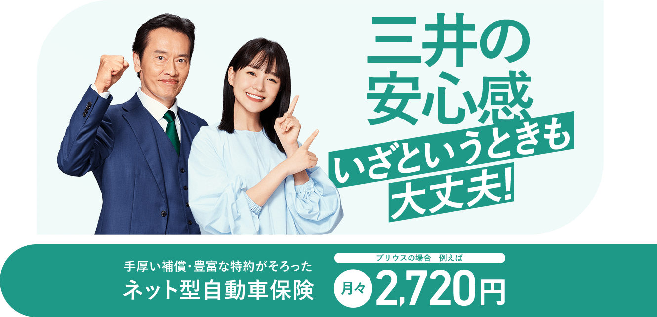 三井の安心感 いざというときも大丈夫！ 手厚い補償・豊富な特約がそろったネット型自動車保険 プリウスの場合 例えば月々2,720円