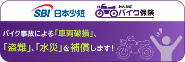 SBI日本少短 みんなのバイク保険 バイク事故による「車両破損」、「盗難」、「水災」を補償します！