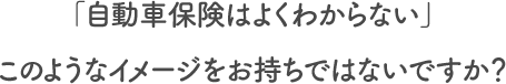「自動車保険はよくわからない」このようなイメージをお持ちではないですか？