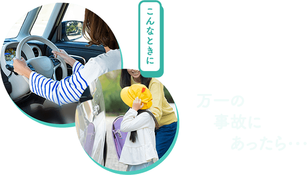 こんなときに 万一の事故にあったら…