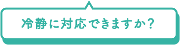 冷静に対応できますか？
