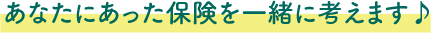 あなたにあった保険を一緒に考えます♪