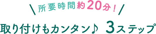 所要時間約20分！ 取り付けもカンタン♪ 3ステップ