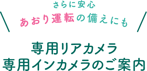 さらに安心 あおり運転の備えにも 専用リアカメラ 専用インカメラのご案内