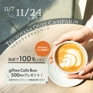11月7日~11月24日 TSUYOYASA QUIZ CAMPAGIN つよやさクイズキャンペーン かんたんなクイズ回答で抽選で100名さまにgiftee Cafe Box 500円分プレゼント! お好きなカフェチェーンの商品が選べます♪